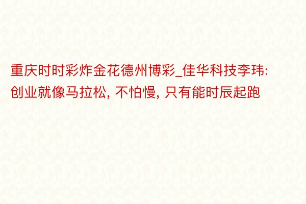 重庆时时彩炸金花德州博彩_佳华科技李玮: 创业就像马拉松, 不怕慢, 只有能时辰起跑
