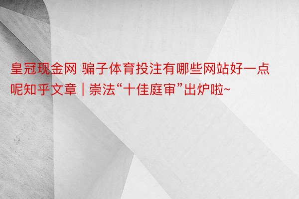 皇冠现金网 骗子体育投注有哪些网站好一点呢知乎文章 | 崇法“十佳庭审”出炉啦~