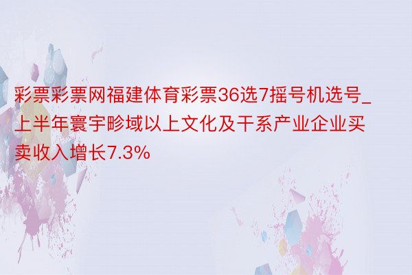 彩票彩票网福建体育彩票36选7摇号机选号_上半年寰宇畛域以上文化及干系产业企业买卖收入增长7.3%