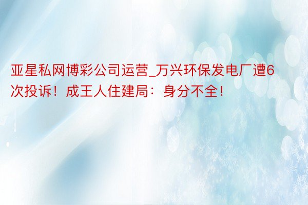 亚星私网博彩公司运营_万兴环保发电厂遭6次投诉！成王人住建局：身分不全！