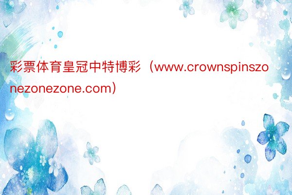 彩票体育皇冠中特博彩（www.crownspinszonezonezone.com）