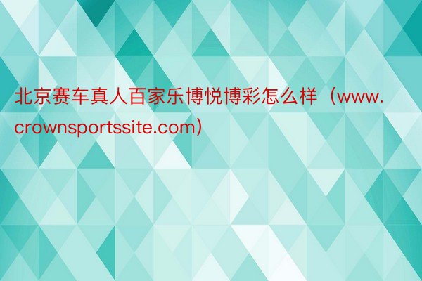 北京赛车真人百家乐博悦博彩怎么样（www.crownsportssite.com）