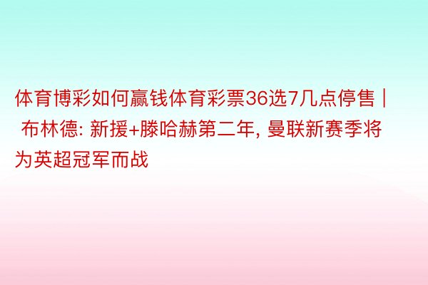 体育博彩如何赢钱体育彩票36选7几点停售 | 布林德: 新援+滕哈赫第二年, 曼联新赛季将为英超冠军而战