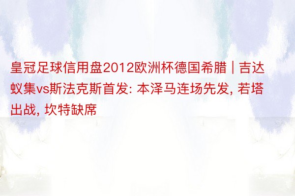 皇冠足球信用盘2012欧洲杯德国希腊 | 吉达蚁集vs斯法克斯首发: 本泽马连场先发, 若塔出战, 坎特缺席