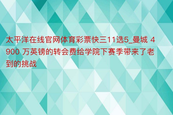 太平洋在线官网体育彩票快三11选5_曼城 4900 万英镑的转会费给学院下赛季带来了老到的挑战