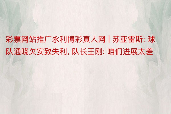 彩票网站推广永利博彩真人网 | 苏亚雷斯: 球队通晓欠安致失利, 队长王刚: 咱们进展太差