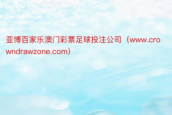 亚博百家乐澳门彩票足球投注公司（www.crowndrawzone.com）