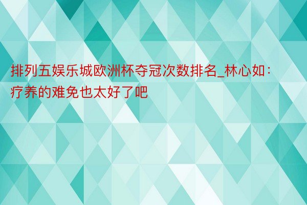 排列五娱乐城欧洲杯夺冠次数排名_林心如：疗养的难免也太好了吧