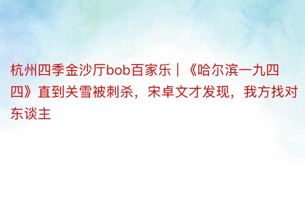 杭州四季金沙厅bob百家乐 | 《哈尔滨一九四四》直到关雪被刺杀，宋卓文才发现，我方找对东谈主