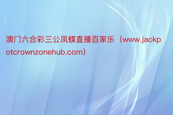 澳门六合彩三公凤蝶直播百家乐（www.jackpotcrownzonehub.com）