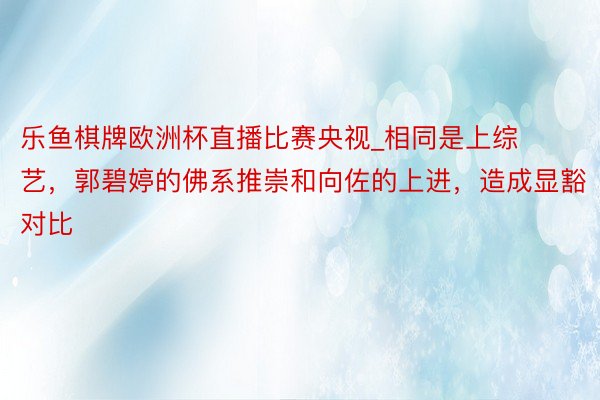 乐鱼棋牌欧洲杯直播比赛央视_相同是上综艺，郭碧婷的佛系推崇和向佐的上进，造成显豁对比