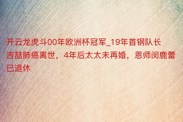 开云龙虎斗00年欧洲杯冠军_19年首钢队长吉喆肺癌离世，4年后太太未再婚，恩师闵鹿蕾已退休