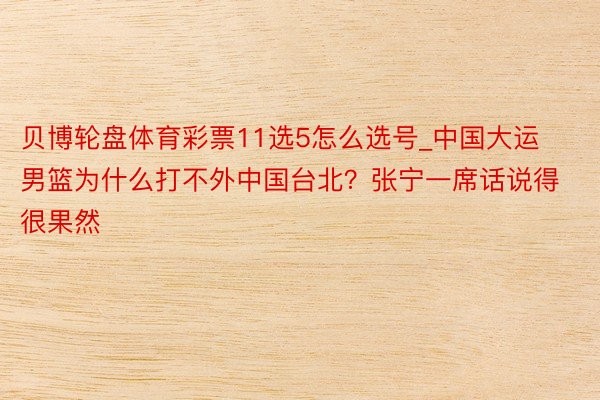 贝博轮盘体育彩票11选5怎么选号_中国大运男篮为什么打不外中国台北？张宁一席话说得很果然