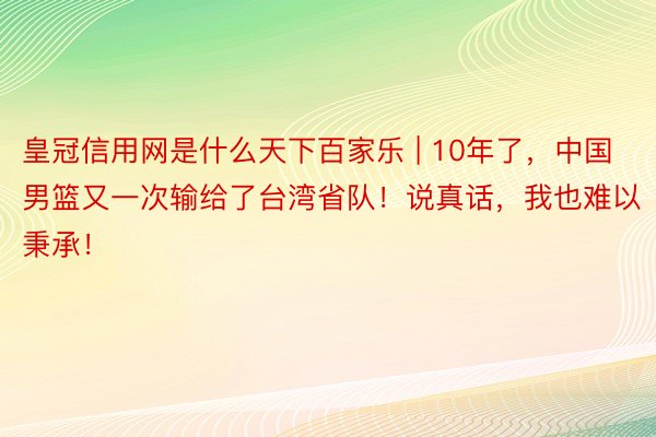 皇冠信用网是什么天下百家乐 | 10年了，中国男篮又一次输给了台湾省队！说真话，我也难以秉承！