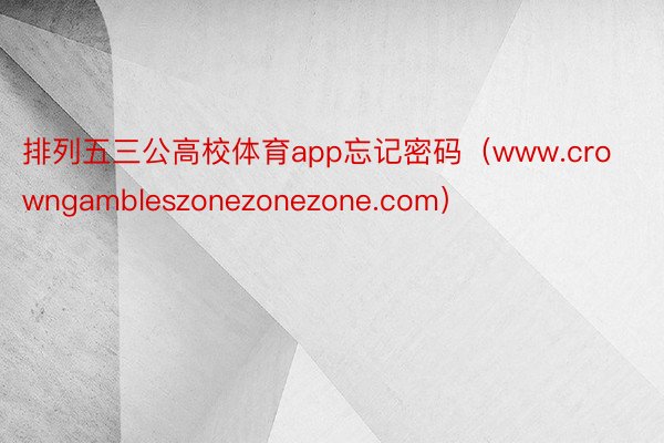 排列五三公高校体育app忘记密码（www.crowngambleszonezonezone.com）