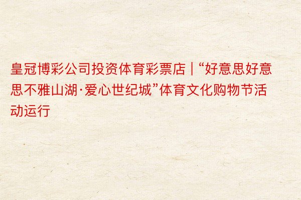 皇冠博彩公司投资体育彩票店 | “好意思好意思不雅山湖·爱心世纪城”体育文化购物节活动运行