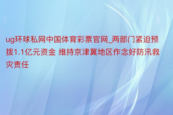 ug环球私网中国体育彩票官网_两部门紧迫预拨1.1亿元资金 维持京津冀地区作念好防汛救灾责任
