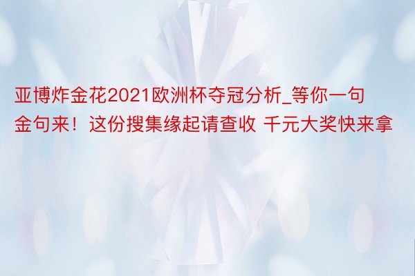 亚博炸金花2021欧洲杯夺冠分析_等你一句金句来！这份搜集缘起请查收 千元大奖快来拿