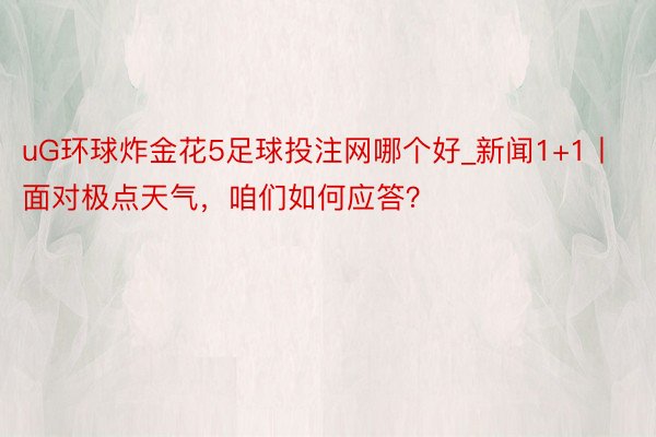 uG环球炸金花5足球投注网哪个好_新闻1+1丨面对极点天气，咱们如何应答？