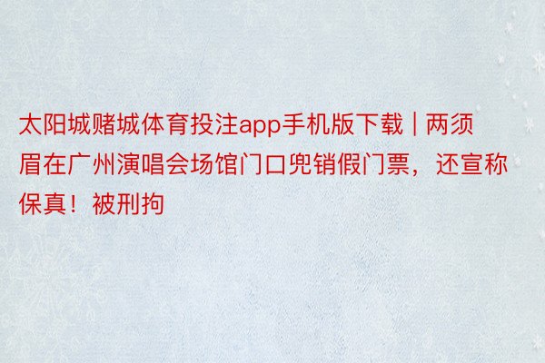 太阳城赌城体育投注app手机版下载 | 两须眉在广州演唱会场馆门口兜销假门票，还宣称保真！被刑拘