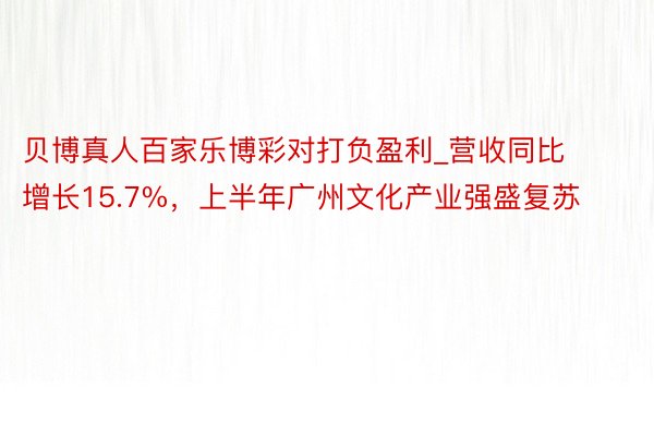 贝博真人百家乐博彩对打负盈利_营收同比增长15.7%，上半年广州文化产业强盛复苏