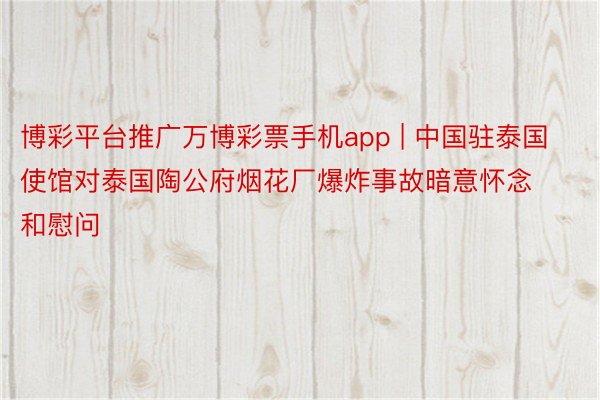 博彩平台推广万博彩票手机app | 中国驻泰国使馆对泰国陶公府烟花厂爆炸事故暗意怀念和慰问