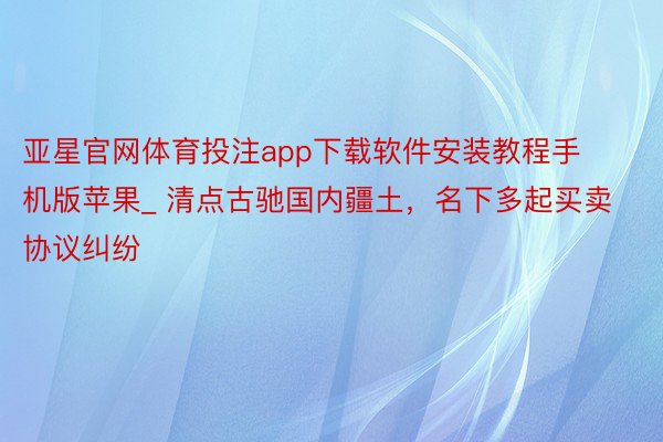 亚星官网体育投注app下载软件安装教程手机版苹果_ 清点古驰国内疆土，名下多起买卖协议纠纷
