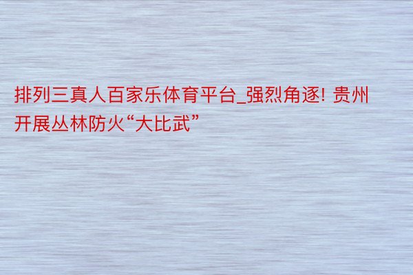 排列三真人百家乐体育平台_强烈角逐! 贵州开展丛林防火“大比武”