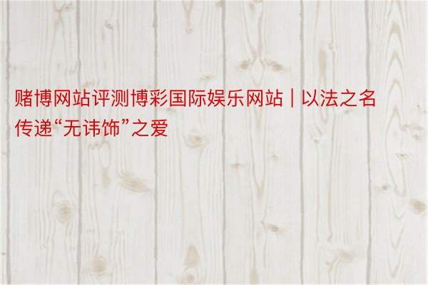 赌博网站评测博彩国际娱乐网站 | 以法之名 传递“无讳饰”之爱
