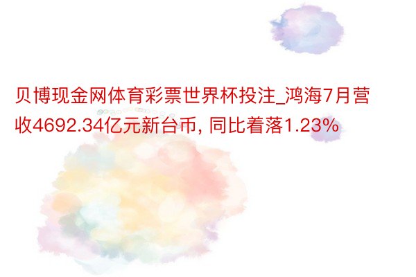 贝博现金网体育彩票世界杯投注_鸿海7月营收4692.34亿元新台币, 同比着落1.23%