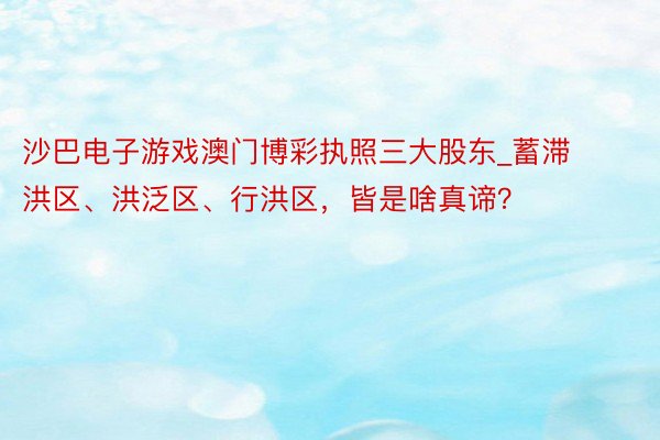 沙巴电子游戏澳门博彩执照三大股东_蓄滞洪区、洪泛区、行洪区，<a href=