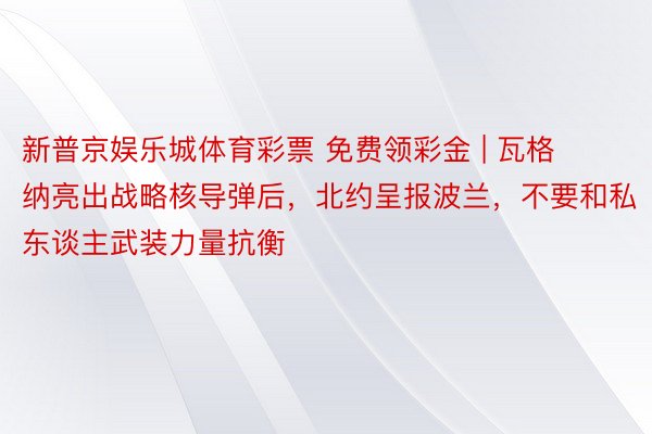 新普京娱乐城体育彩票 免费领彩金 | 瓦格纳亮出战略核导弹后，北约呈报波兰，不要和私东谈主武装力量抗衡