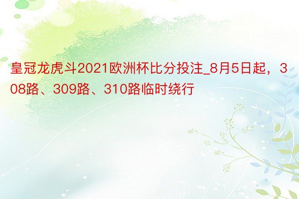 皇冠龙虎斗2021欧洲杯比分投注_8月5日起，308路、309路、310路临时绕行