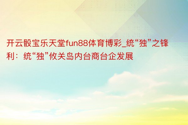 开云骰宝乐天堂fun88体育博彩_统“独”之锋利：统“独”攸关岛内台商台企发展