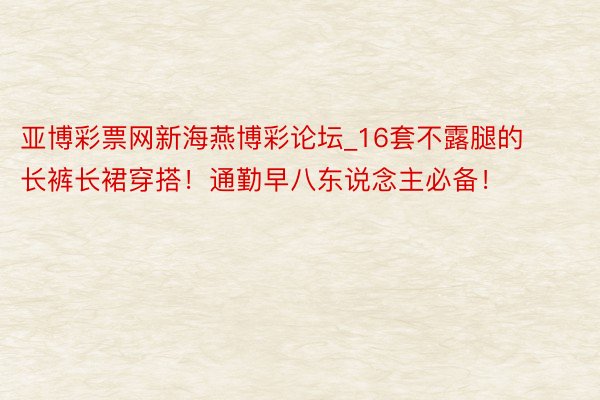 亚博彩票网新海燕博彩论坛_16套不露腿的长裤长裙穿搭！通勤早八东说念主必备！