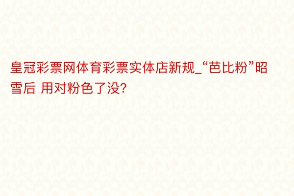 皇冠彩票网体育彩票实体店新规_“芭比粉”昭雪后 用对粉色了没？