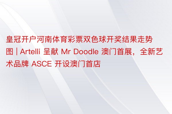 皇冠开户河南体育彩票双色球开奖结果走势图 | Artelli 呈献 Mr Doodle 澳门首展，全新艺术品牌 ASCE 开设澳门首店