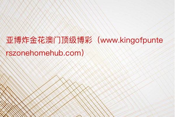 亚博炸金花澳门顶级博彩（www.kingofpunterszonehomehub.com）
