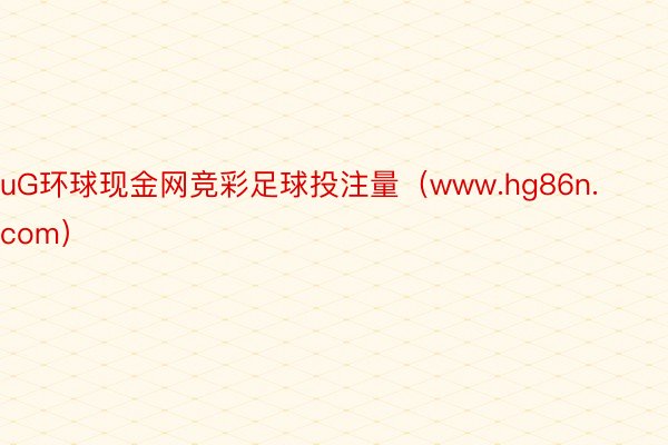 uG环球现金网竞彩足球投注量（www.hg86n.com）
