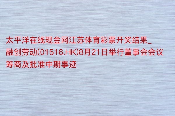 太平洋在线现金网江苏体育彩票开奖结果_融创劳动(01516.HK)8月21日举行董事会会议筹商及批准中期事迹