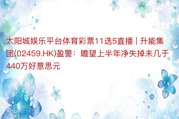 太阳城娱乐平台体育彩票11选5直播 | 升能集团(02459.HK)盈警：瞻望上半年净失掉未几于440万好意思元