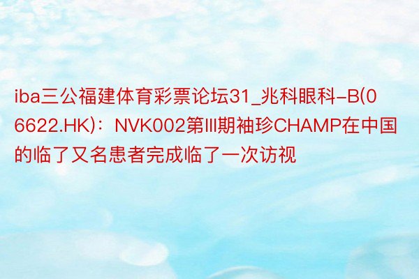 iba三公福建体育彩票论坛31_兆科眼科-B(06622.HK)：NVK002第III期袖珍CHAMP在中国的临了又名患者完成临了一次访视