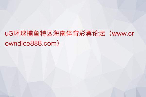 uG环球捕鱼特区海南体育彩票论坛（www.crowndice888.com）