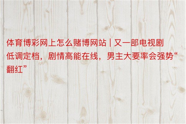 体育博彩网上怎么赌博网站 | 又一部电视剧低调定档，剧情高能在线，男主大要率会强势“翻红”