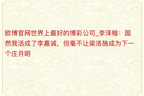 欧博官网世界上最好的博彩公司_李泽楷：固然我活成了李嘉诚，但毫不让梁洛施成为下一个庄月明