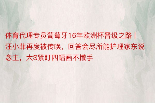 体育代理专员葡萄牙16年欧洲杯晋级之路 | 汪小菲再度被传唤，回答会尽所能护理家东说念主，大S紧盯四幅画不撒手
