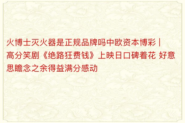 火博士灭火器是正规品牌吗中欧资本博彩 | 高分笑剧《绝路狂费钱》上映日口碑着花 好意思瞻念之余得益满分感动