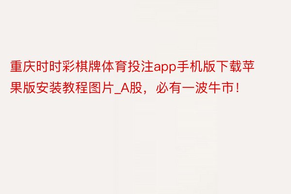 重庆时时彩棋牌体育投注app手机版下载苹果版安装教程图片_A股，必有一波牛市！