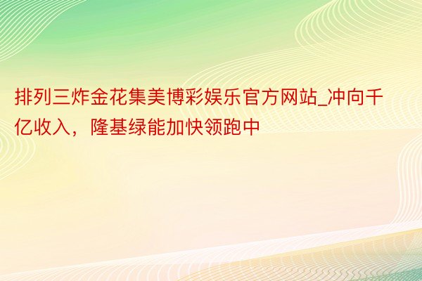 排列三炸金花集美博彩娱乐官方网站_冲向千亿收入，隆基绿能加快领跑中