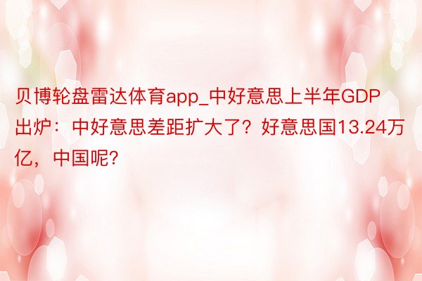 贝博轮盘雷达体育app_中好意思上半年GDP出炉：中好意思差距扩大了？好意思国13.24万亿，中国呢？